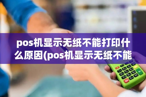 pos机显示无纸不能打印什么原因(pos机显示无纸不能打印)