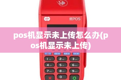 pos机显示未上传怎么办(pos机显示未上传)