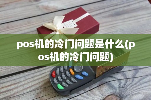 pos机的冷门问题是什么(pos机的冷门问题)
