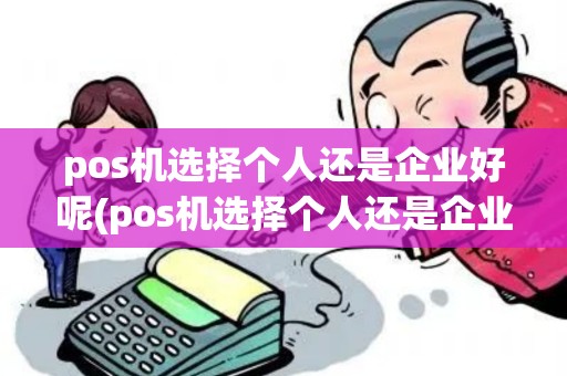 pos机选择个人还是企业好呢(pos机选择个人还是企业好)