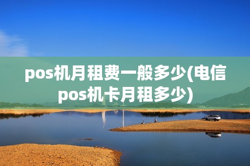 pos机月租费一般多少(电信pos机卡月租多少)