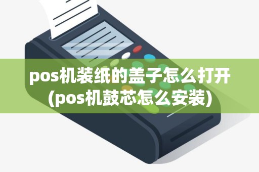 pos机装纸的盖子怎么打开(pos机鼓芯怎么安装)