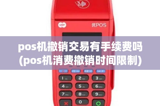 pos机撤销交易有手续费吗(pos机消费撤销时间限制)