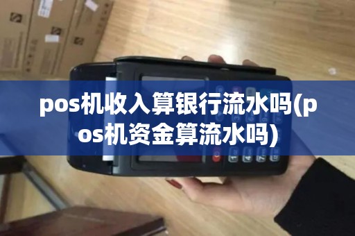 pos机收入算银行流水吗(pos机资金算流水吗)