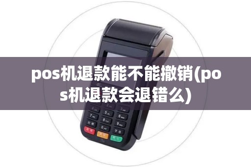 pos机退款能不能撤销(pos机退款会退错么)