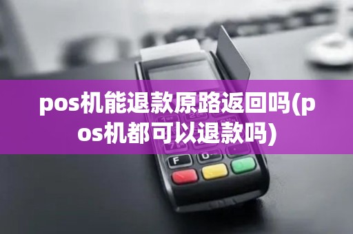 pos机能退款原路返回吗(pos机都可以退款吗)