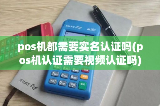 pos机都需要实名认证吗(pos机认证需要视频认证吗)