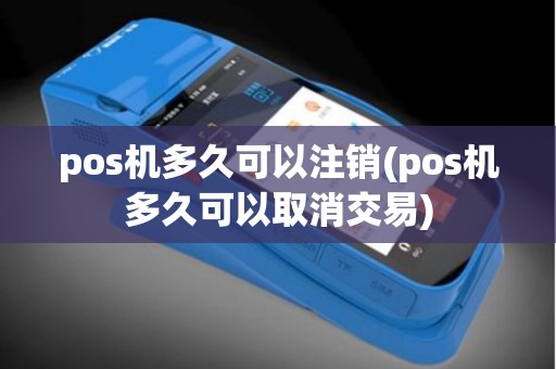 pos机多久可以注销(pos机多久可以取消交易)