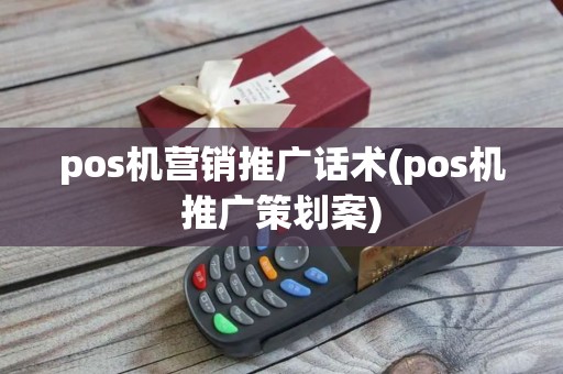 pos机营销推广话术(pos机推广策划案)