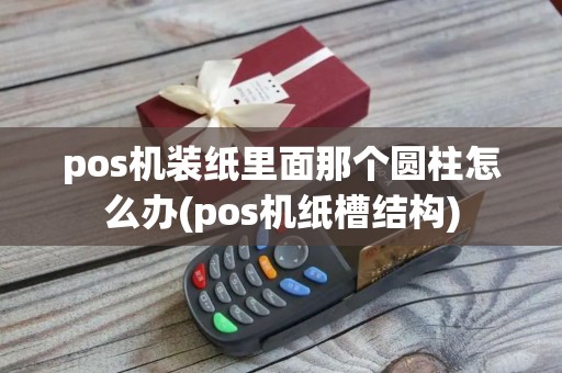 pos机装纸里面那个圆柱怎么办(pos机纸槽结构)