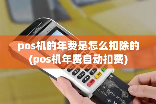 pos机的年费是怎么扣除的(pos机年费自动扣费)