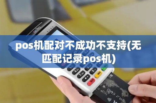 pos机配对不成功不支持(无匹配记录pos机)