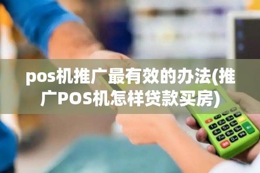 pos机推广最有效的办法(推广POS机怎样贷款买房)