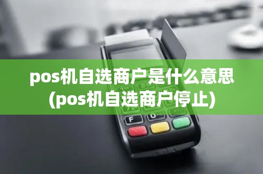 pos机自选商户是什么意思(pos机自选商户停止)