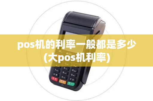 pos机的利率一般都是多少(大pos机利率)