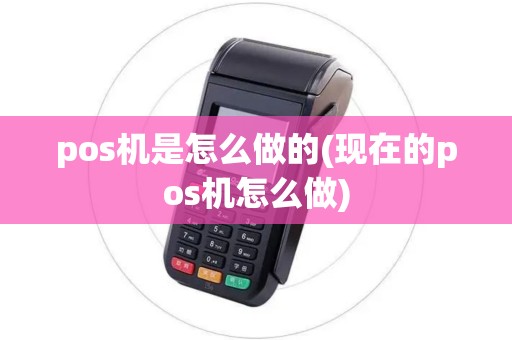 pos机是怎么做的(现在的pos机怎么做)