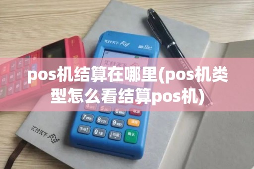 pos机结算在哪里(pos机类型怎么看结算pos机)