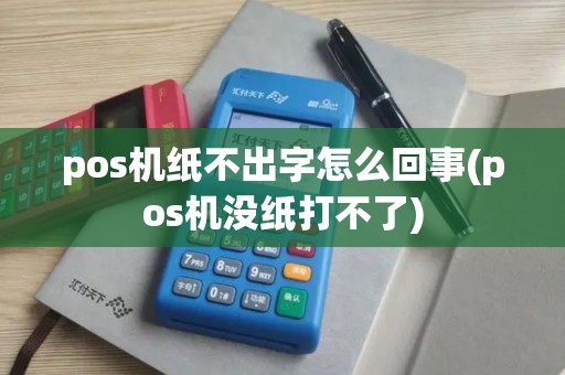 pos机纸不出字怎么回事(pos机没纸打不了)