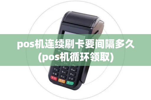 pos机连续刷卡要间隔多久(pos机循环领取)
