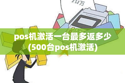 pos机激活一台最多返多少(500台pos机激活)