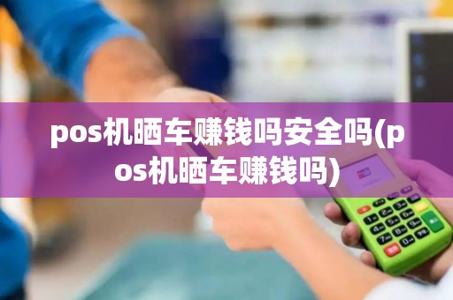 pos机晒车赚钱吗安全吗(pos机晒车赚钱吗)