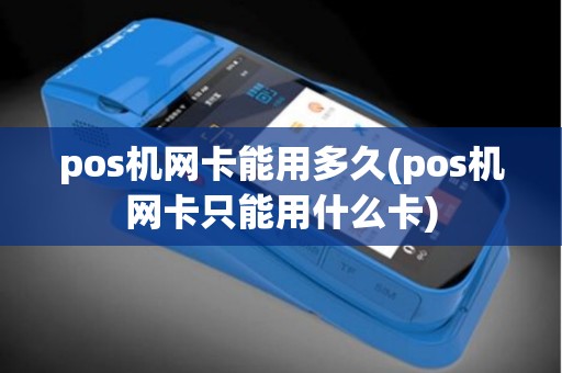 pos机网卡能用多久(pos机网卡只能用什么卡)
