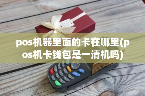 pos机器里面的卡在哪里(pos机卡钱包是一清机吗)