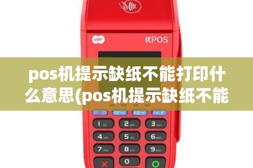 pos机提示缺纸不能打印什么意思(pos机提示缺纸不能打印)