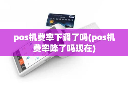 pos机费率下调了吗(pos机费率降了吗现在)
