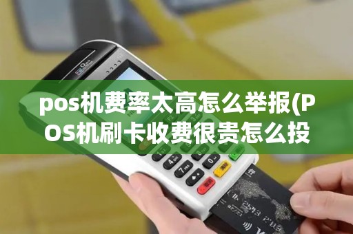 pos机费率太高怎么举报(POS机刷卡收费很贵怎么投诉)