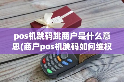 pos机跳码跳商户是什么意思(商户pos机跳码如何维权)