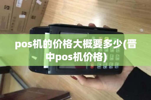 pos机的价格大概要多少(晋中pos机价格)