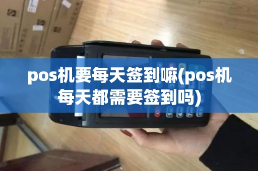 pos机要每天签到嘛(pos机每天都需要签到吗)