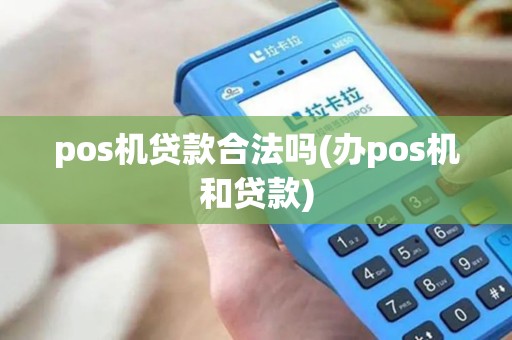 pos机贷款合法吗(办pos机和贷款)