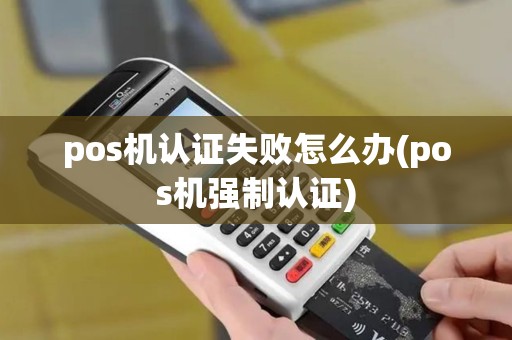 pos机认证失败怎么办(pos机强制认证)