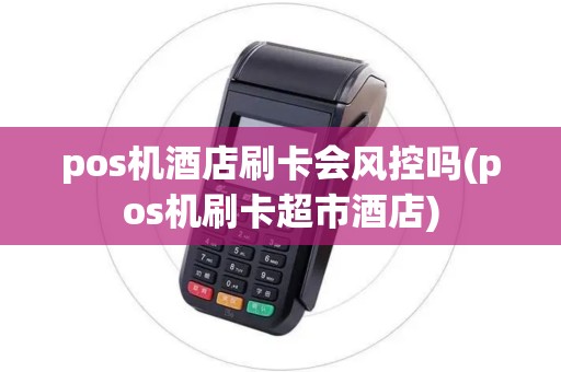 pos机酒店刷卡会风控吗(pos机刷卡超市酒店)