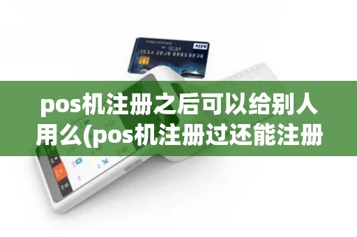 pos机注册之后可以给别人用么(pos机注册过还能注册吗)