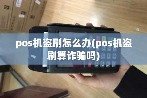 pos机盗刷怎么办(pos机盗刷算诈骗吗)