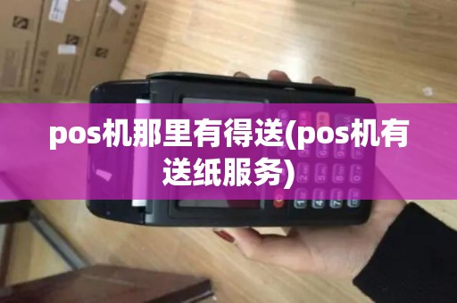 pos机那里有得送(pos机有送纸服务)
