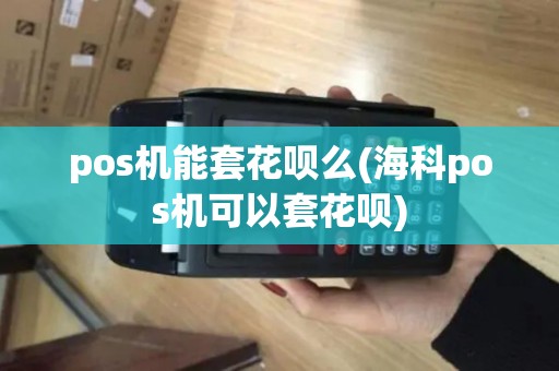 pos机能套花呗么(海科pos机可以套花呗)