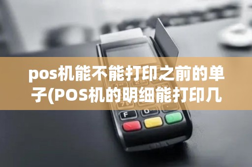 pos机能不能打印之前的单子(POS机的明细能打印几次)