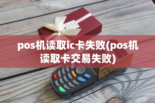 pos机读取ic卡失败(pos机读取卡交易失败)