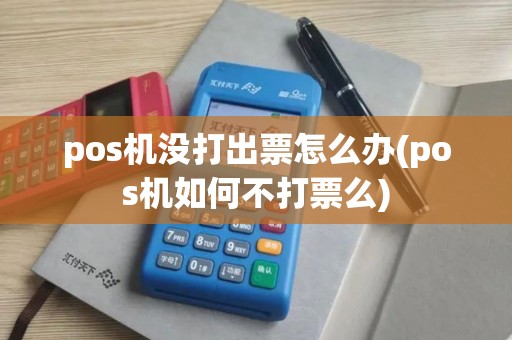 pos机没打出票怎么办(pos机如何不打票么)