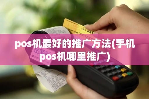 pos机最好的推广方法(手机pos机哪里推广)