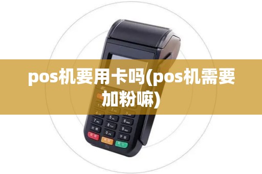 pos机要用卡吗(pos机需要加粉嘛)