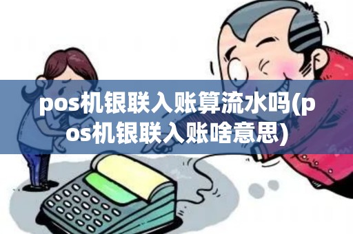 pos机银联入账算流水吗(pos机银联入账啥意思)