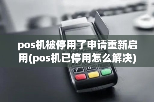 pos机被停用了申请重新启用(pos机已停用怎么解决)
