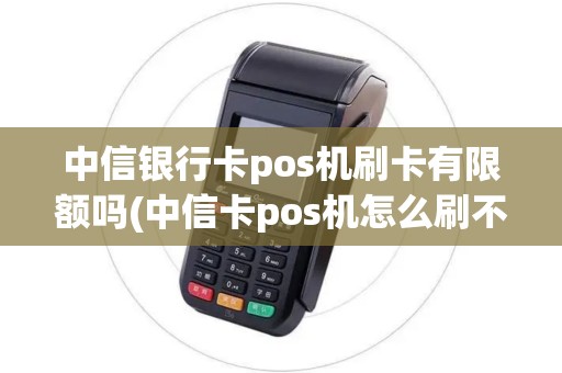 中信银行卡pos机刷卡有限额吗(中信卡pos机怎么刷不了)