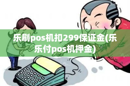 乐刷pos机扣299保证金(乐乐付pos机押金)