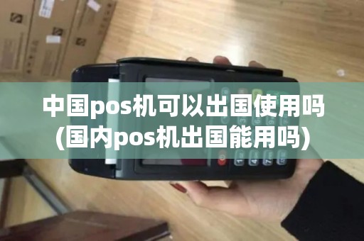 中国pos机可以出国使用吗(国内pos机出国能用吗)